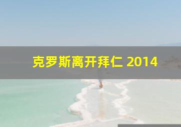 克罗斯离开拜仁 2014